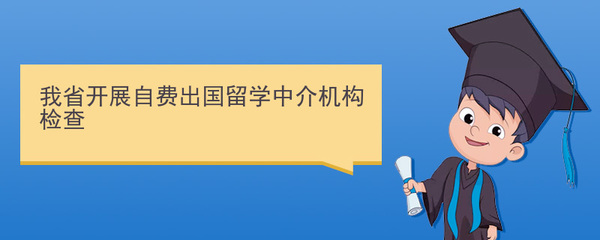 規(guī)范留學(xué)服務(wù)，保障學(xué)生權(quán)益 我省開展自費(fèi)出國(guó)留學(xué)中介機(jī)構(gòu)專項(xiàng)檢查